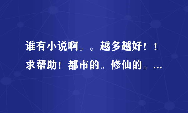 谁有小说啊。。越多越好！！求帮助！都市的。修仙的。武侠的。狗血的。网游的。重生的，无限流的。