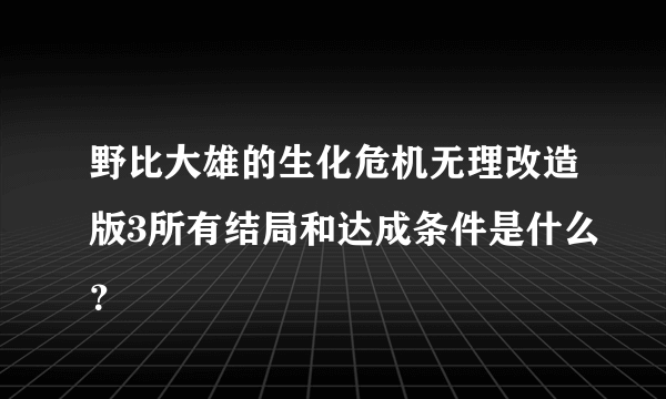 野比大雄的生化危机无理改造版3所有结局和达成条件是什么？