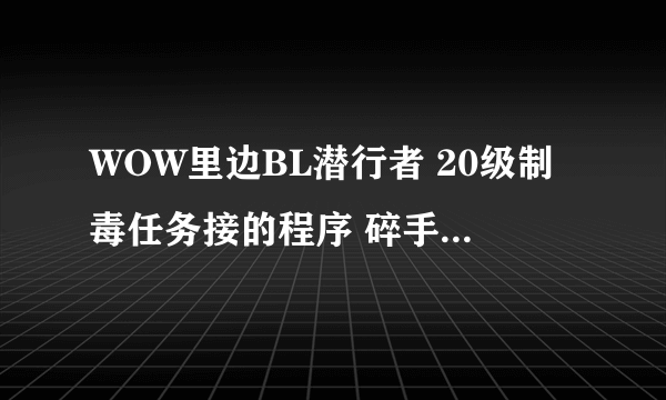 WOW里边BL潜行者 20级制毒任务接的程序 碎手军礼这个任务在哪个NPC那接?