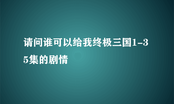 请问谁可以给我终极三国1-35集的剧情