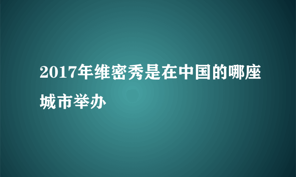 2017年维密秀是在中国的哪座城市举办