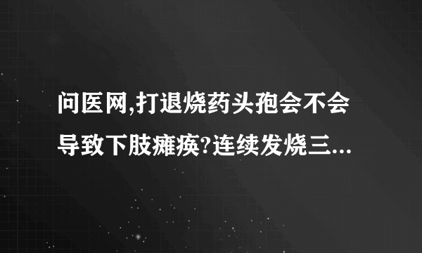 问医网,打退烧药头孢会不会导致下肢瘫痪?连续发烧三天，打左氧退不了烧，五小时注射头孢液，烧退了但五