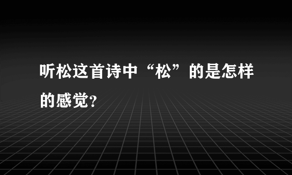 听松这首诗中“松”的是怎样的感觉？