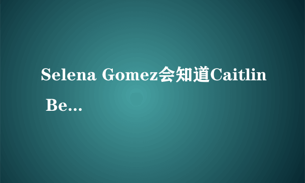 Selena Gomez会知道Caitlin Beadles吗？