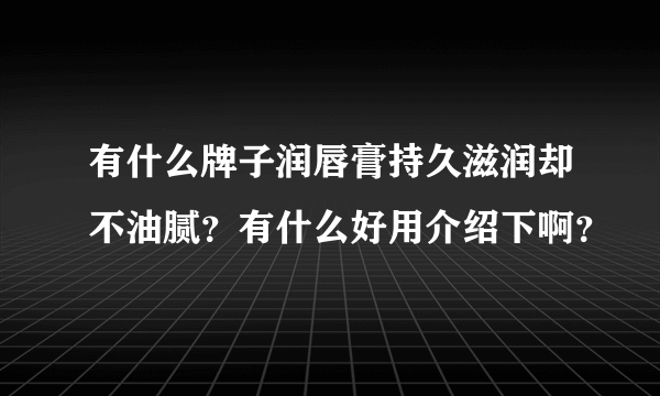 有什么牌子润唇膏持久滋润却不油腻？有什么好用介绍下啊？