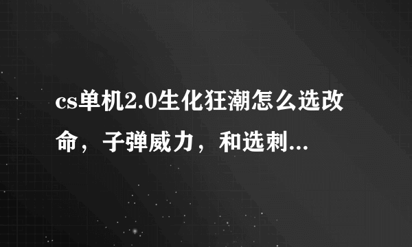 cs单机2.0生化狂潮怎么选改命，子弹威力，和选刺客僵尸啊！怎么选沙漠灰地图？