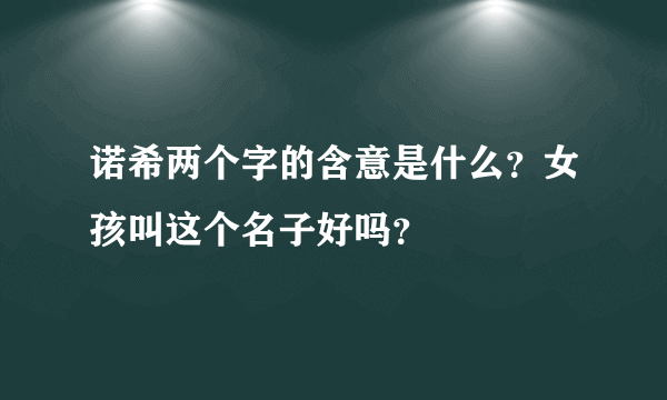 诺希两个字的含意是什么？女孩叫这个名子好吗？