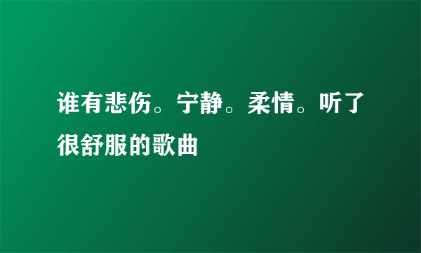 谁有悲伤。宁静。柔情。听了很舒服的歌曲