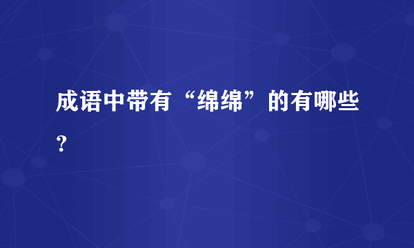 成语中带有“绵绵”的有哪些？