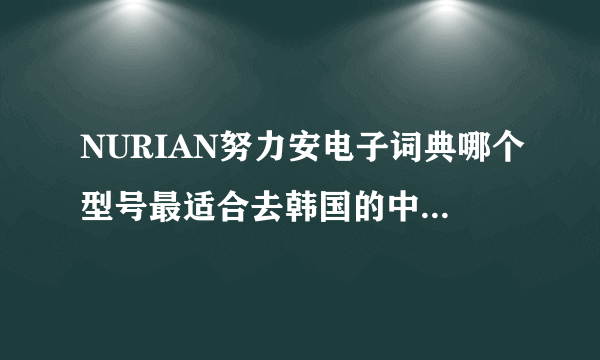 NURIAN努力安电子词典哪个型号最适合去韩国的中国留学生用，在湖北能买到吗？