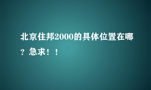 北京住邦2000的具体位置在哪？急求！！