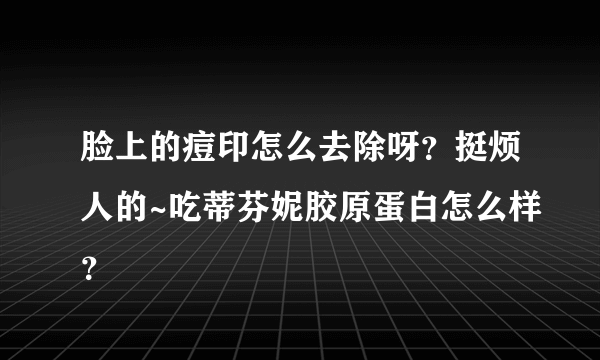 脸上的痘印怎么去除呀？挺烦人的~吃蒂芬妮胶原蛋白怎么样？