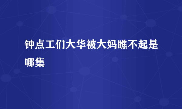 钟点工们大华被大妈瞧不起是哪集