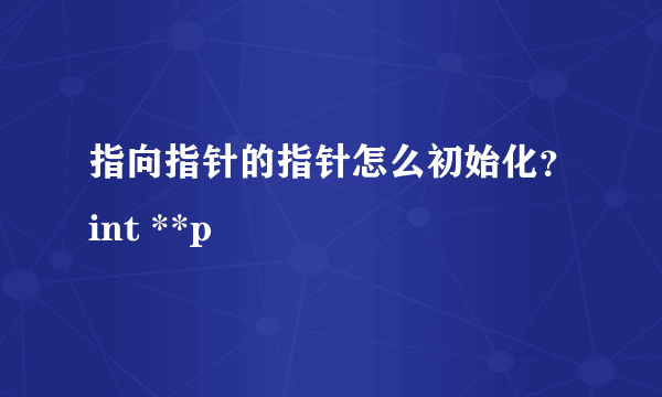 指向指针的指针怎么初始化？int **p