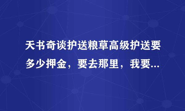 天书奇谈护送粮草高级护送要多少押金，要去那里，我要具体流程 以及奖励 活动时间 还有东西