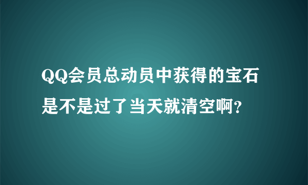 QQ会员总动员中获得的宝石是不是过了当天就清空啊？