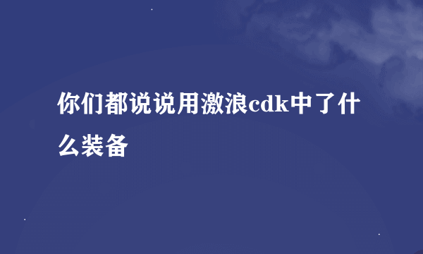 你们都说说用激浪cdk中了什么装备