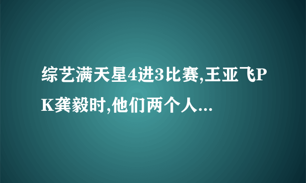 综艺满天星4进3比赛,王亚飞PK龚毅时,他们两个人一起唱的什么歌?