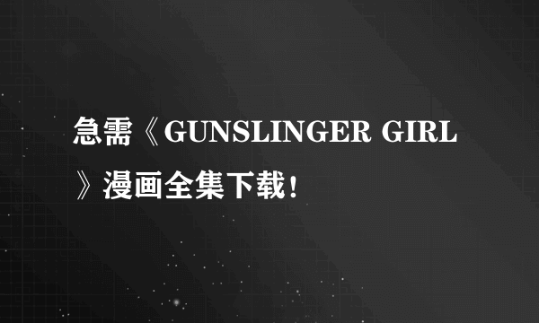 急需《GUNSLINGER GIRL》漫画全集下载！