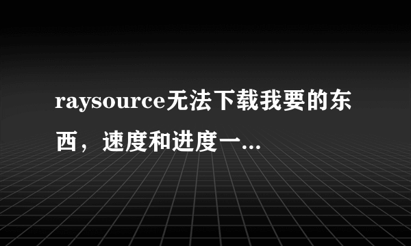 raysource无法下载我要的东西，速度和进度一直都是0，该怎么解决？