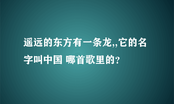 遥远的东方有一条龙,,它的名字叫中国 哪首歌里的？