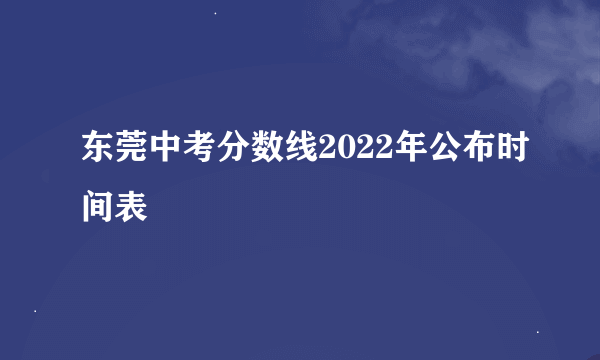 东莞中考分数线2022年公布时间表