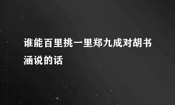 谁能百里挑一里郑九成对胡书涵说的话