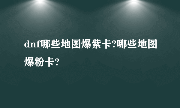 dnf哪些地图爆紫卡?哪些地图爆粉卡?