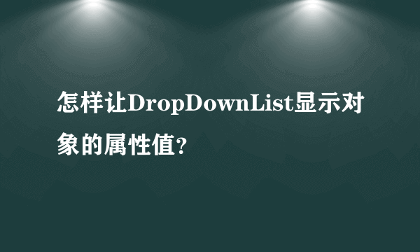 怎样让DropDownList显示对象的属性值？