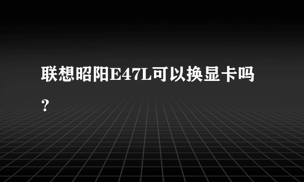 联想昭阳E47L可以换显卡吗？