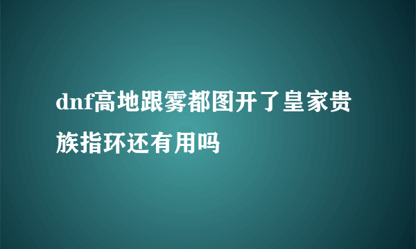 dnf高地跟雾都图开了皇家贵族指环还有用吗