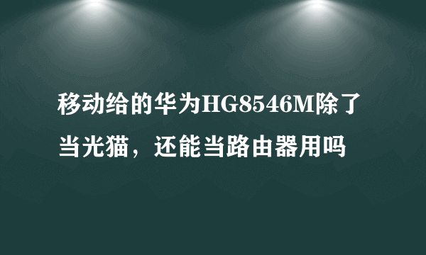 移动给的华为HG8546M除了当光猫，还能当路由器用吗