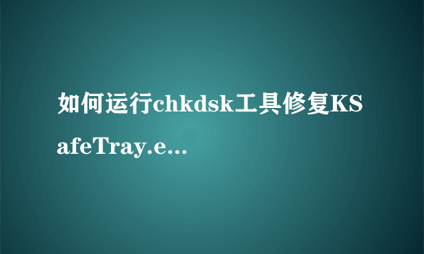 如何运行chkdsk工具修复KSafeTray.exe-损坏文件，急求帮助啊！！！在线等