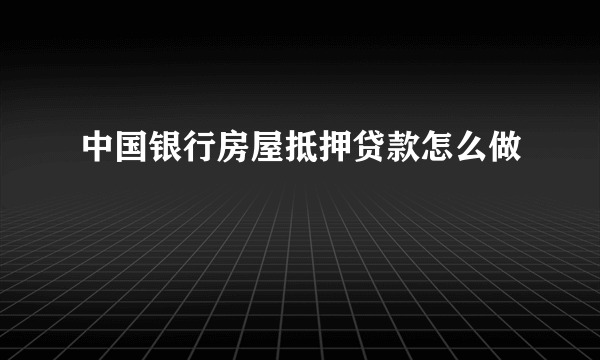 中国银行房屋抵押贷款怎么做