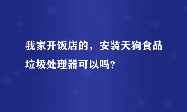 我家开饭店的，安装天狗食品垃圾处理器可以吗？