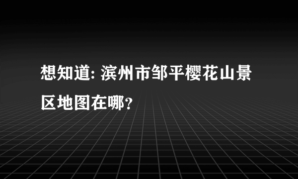 想知道: 滨州市邹平樱花山景区地图在哪？