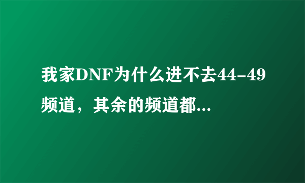 我家DNF为什么进不去44-49频道，其余的频道都能进，高手来