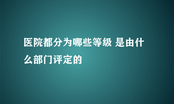 医院都分为哪些等级 是由什么部门评定的