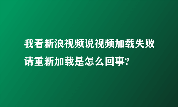 我看新浪视频说视频加载失败请重新加载是怎么回事?