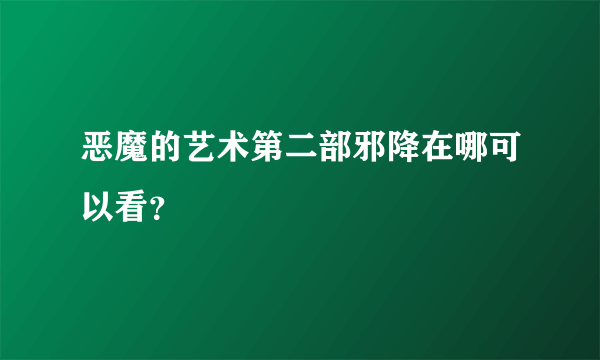 恶魔的艺术第二部邪降在哪可以看？