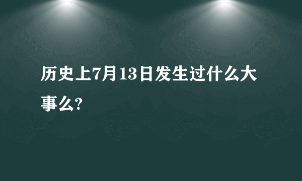 历史上7月13日发生过什么大事么?