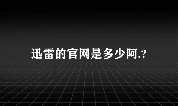 迅雷的官网是多少阿.?