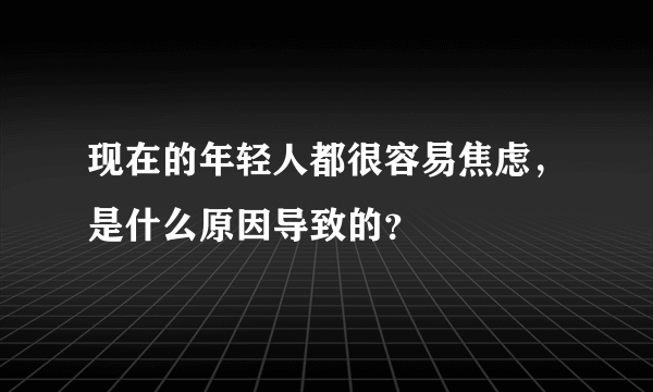 现在的年轻人都很容易焦虑，是什么原因导致的？