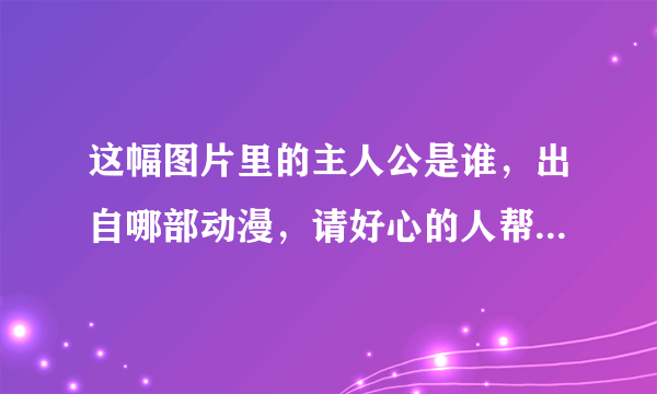 这幅图片里的主人公是谁，出自哪部动漫，请好心的人帮忙回答一下，Thank you！！！