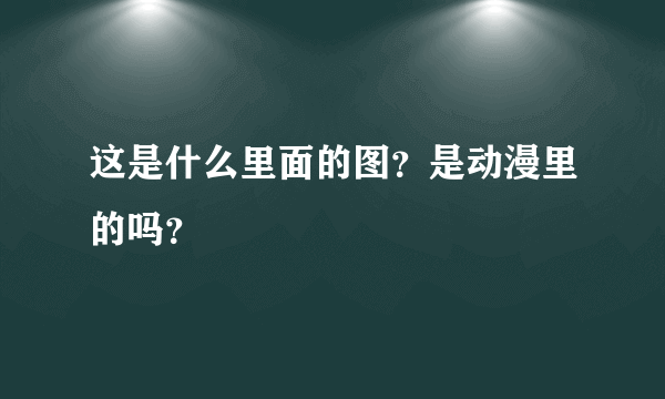 这是什么里面的图？是动漫里的吗？