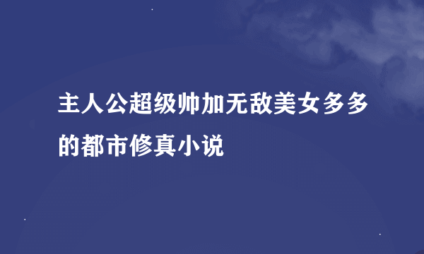 主人公超级帅加无敌美女多多的都市修真小说