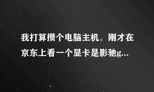 我打算攒个电脑主机。刚才在京东上看一个显卡是影驰gtx790 4G黑将的显卡。cpu是i7 479