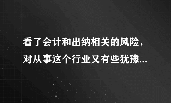 看了会计和出纳相关的风险，对从事这个行业又有些犹豫了。。真痛苦啊。。