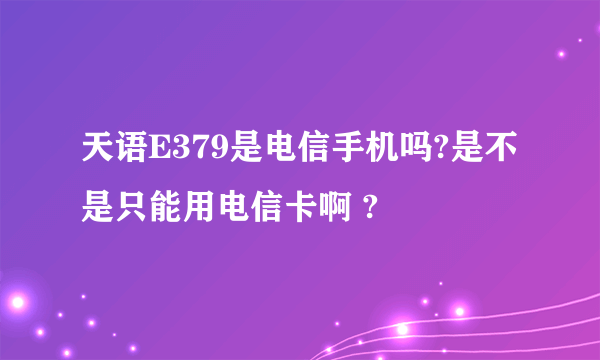 天语E379是电信手机吗?是不是只能用电信卡啊 ?