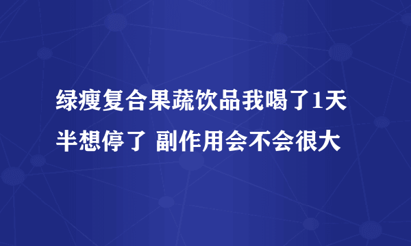 绿瘦复合果蔬饮品我喝了1天半想停了 副作用会不会很大